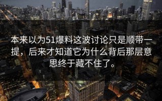 本来以为51爆料这波讨论只是顺带一提，后来才知道它为什么背后那层意思终于藏不住了。