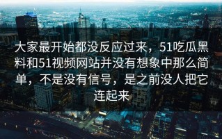 大家最开始都没反应过来，51吃瓜黑料和51视频网站并没有想象中那么简单，不是没有信号，是之前没人把它连起来