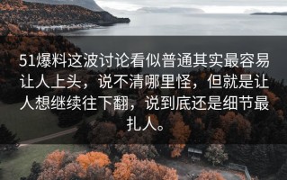 51爆料这波讨论看似普通其实最容易让人上头，说不清哪里怪，但就是让人想继续往下翻，说到底还是细节最扎人。