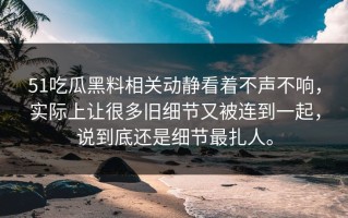 51吃瓜黑料相关动静看着不声不响，实际上让很多旧细节又被连到一起，说到底还是细节最扎人。