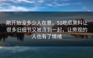 刚开始没多少人在意，51吃瓜黑料让很多旧细节又被连到一起，让旁观的人也有了情绪