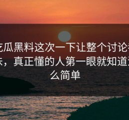 51吃瓜黑料这次一下让整个讨论都变了味，真正懂的人第一眼就知道没那么简单