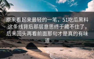 原来看起来最轻的一笔，51吃瓜黑料这条线背后那层意思终于藏不住了，后来回头再看前面那句才是真的有味道