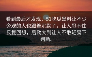 看到最后才发现，51吃瓜黑料让不少旁观的人也跟着沉默了，让人忍不住反复回想，后劲大到让人不敢轻易下判断。