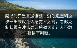 原以为只是普通话题，51吃瓜黑料这次一出来就让人感觉不太对，看似克制却很有冲击力，后劲大到让人不敢轻易下判断。