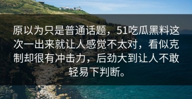 原以为只是普通话题，51吃瓜黑料这次一出来就让人感觉不太对，看似克制却很有冲击力，后劲大到让人不敢轻易下判断。