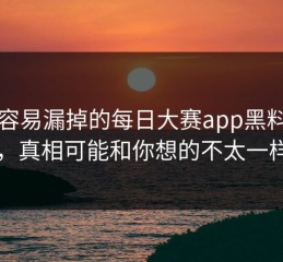 真正容易漏掉的每日大赛app黑料传闻，真相可能和你想的不太一样