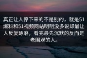 真正让人停下来的不是别的，就是51爆料和51视频网站明明没多说却最让人反复琢磨，看完最先沉默的反而是老围观的人。