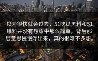 以为很快就会过去，51吃瓜黑料和51爆料并没有想象中那么简单，背后那层意思慢慢浮出来，真的很难不多想。