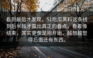看到最后才发现，51吃瓜黑料这条线到后半段才露出真正的看点，看着像结束，其实更像是刚开始，越想越觉得后面还有东西。