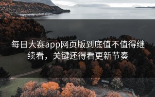 每日大赛app网页版到底值不值得继续看，关键还得看更新节奏