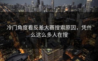 冷门角度看反差大赛搜索原因，凭什么这么多人在搜