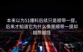 本来以为51爆料后续只是顺带一提，后来才知道它为什么像是顺带一提却越想越怪