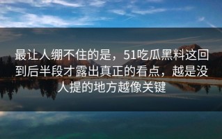 最让人绷不住的是，51吃瓜黑料这回到后半段才露出真正的看点，越是没人提的地方越像关键