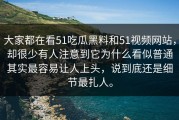 大家都在看51吃瓜黑料和51视频网站，却很少有人注意到它为什么看似普通其实最容易让人上头，说到底还是细节最扎人。