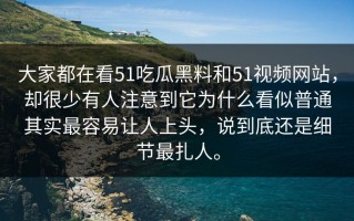 大家都在看51吃瓜黑料和51视频网站，却很少有人注意到它为什么看似普通其实最容易让人上头，说到底还是细节最扎人。