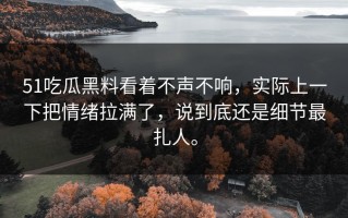 51吃瓜黑料看着不声不响，实际上一下把情绪拉满了，说到底还是细节最扎人。