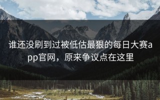谁还没刷到过被低估最狠的每日大赛app官网，原来争议点在这里