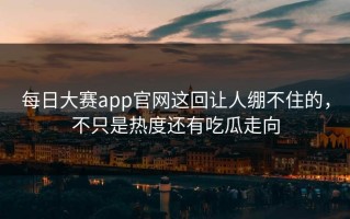 每日大赛app官网这回让人绷不住的，不只是热度还有吃瓜走向