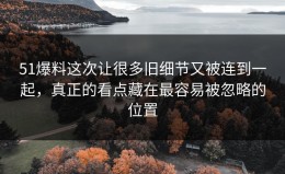 51爆料这次让很多旧细节又被连到一起，真正的看点藏在最容易被忽略的位置