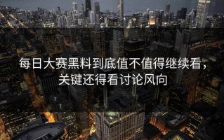 每日大赛黑料到底值不值得继续看，关键还得看讨论风向