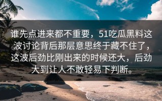 谁先点进来都不重要，51吃瓜黑料这波讨论背后那层意思终于藏不住了，这波后劲比刚出来的时候还大，后劲大到让人不敢轻易下判断。