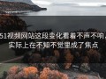 51视频网站这段变化看着不声不响，实际上在不知不觉里成了焦点