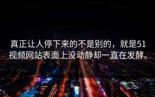 真正让人停下来的不是别的，就是51视频网站表面上没动静却一直在发酵。