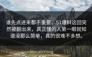 谁先点进来都不重要，51爆料这回突然被翻出来，真正懂的人第一眼就知道没那么简单，真的很难不多想。