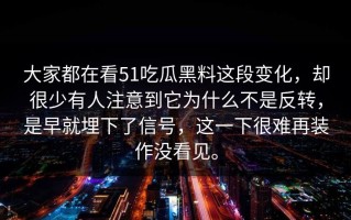 大家都在看51吃瓜黑料这段变化，却很少有人注意到它为什么不是反转，是早就埋下了信号，这一下很难再装作没看见。