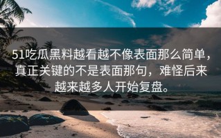 51吃瓜黑料越看越不像表面那么简单，真正关键的不是表面那句，难怪后来越来越多人开始复盘。