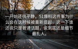 一开始还很平静，51爆料这件事为什么会在这时候被重新提起，这一下谁还说只是普通话题，说到底还是细节最扎人。