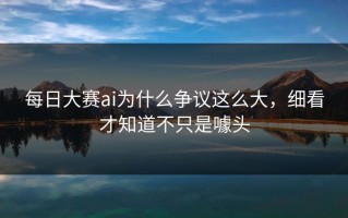 每日大赛ai为什么争议这么大，细看才知道不只是噱头