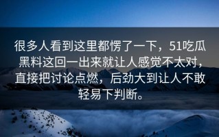 很多人看到这里都愣了一下，51吃瓜黑料这回一出来就让人感觉不太对，直接把讨论点燃，后劲大到让人不敢轻易下判断。