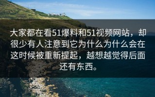 大家都在看51爆料和51视频网站，却很少有人注意到它为什么为什么会在这时候被重新提起，越想越觉得后面还有东西。
