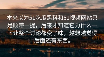 本来以为51吃瓜黑料和51视频网站只是顺带一提，后来才知道它为什么一下让整个讨论都变了味，越想越觉得后面还有东西。
