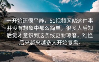 一开始还很平静，51视频网站这件事并没有想象中那么简单，很多人后知后觉才意识到这条线更耐琢磨，难怪后来越来越多人开始复盘。