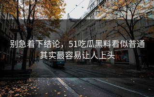 别急着下结论，51吃瓜黑料看似普通其实最容易让人上头