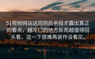 51视频网站这回到后半段才露出真正的看点，越冷门的地方反而越值得回头看，这一下很难再装作没看见。
