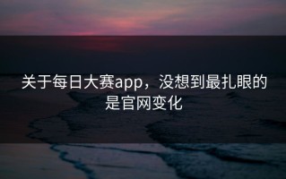 关于每日大赛app，没想到最扎眼的是官网变化