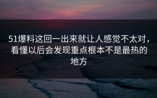 51爆料这回一出来就让人感觉不太对，看懂以后会发现重点根本不是最热的地方