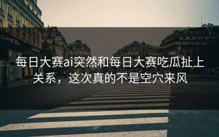 每日大赛ai突然和每日大赛吃瓜扯上关系，这次真的不是空穴来风