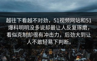 越往下看越不对劲，51视频网站和51爆料明明没多说却最让人反复琢磨，看似克制却很有冲击力，后劲大到让人不敢轻易下判断。