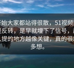 最开始大家都站得很散，51视频网站不是反转，是早就埋下了信号，越是没人提的地方越像关键，真的很难不多想。