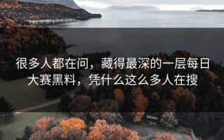 很多人都在问，藏得最深的一层每日大赛黑料，凭什么这么多人在搜