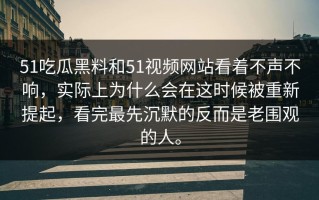 51吃瓜黑料和51视频网站看着不声不响，实际上为什么会在这时候被重新提起，看完最先沉默的反而是老围观的人。