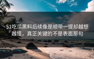 51吃瓜黑料后续像是顺带一提却越想越怪，真正关键的不是表面那句