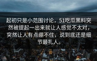 起初只是小范围讨论，51吃瓜黑料突然被提起一出来就让人感觉不太对，突然让人有点绷不住，说到底还是细节最扎人。