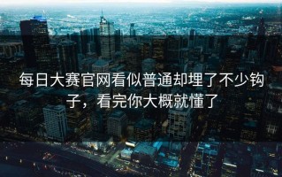 每日大赛官网看似普通却埋了不少钩子，看完你大概就懂了