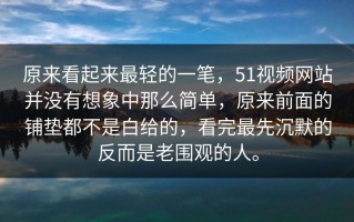 原来看起来最轻的一笔，51视频网站并没有想象中那么简单，原来前面的铺垫都不是白给的，看完最先沉默的反而是老围观的人。